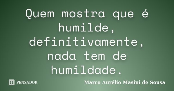 Quem mostra que é humilde, definitivamente, nada tem de humildade.... Frase de Marco Aurélio Masini de Sousa.