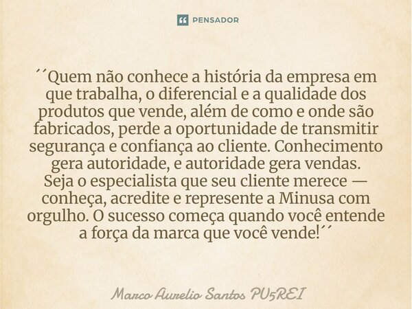 ´´Quem não conhece a história da empresa em que trabalha, o diferencial e a qualidade dos produtos que vende, além de como e onde são fabricados, perde a oport... Frase de Marco Aurelio Santos PU5REI.