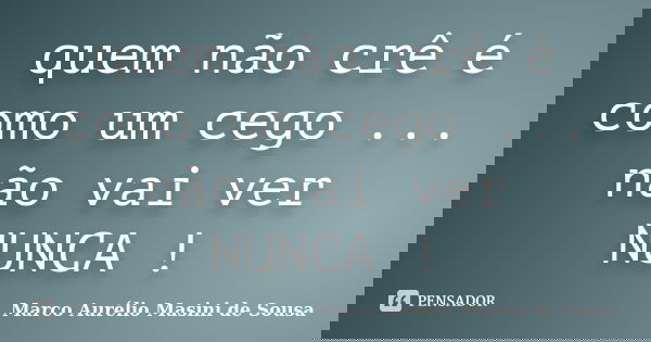 quem não crê é como um cego ... não vai ver NUNCA !... Frase de Marco Aurélio Masini de Sousa.