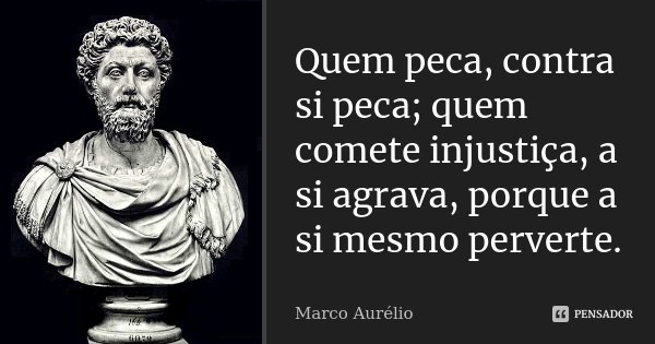 Quem peca, contra si peca; quem comete injustiça, a si agrava, porque a si mesmo perverte.... Frase de Marco Aurélio.