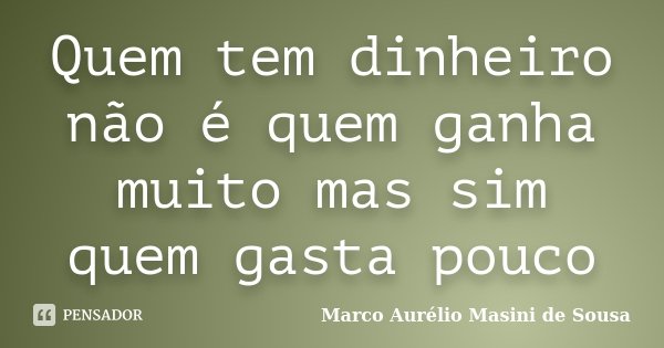 Quem tem dinheiro não é quem ganha muito mas sim quem gasta pouco... Frase de Marco Aurélio Masini de Sousa.