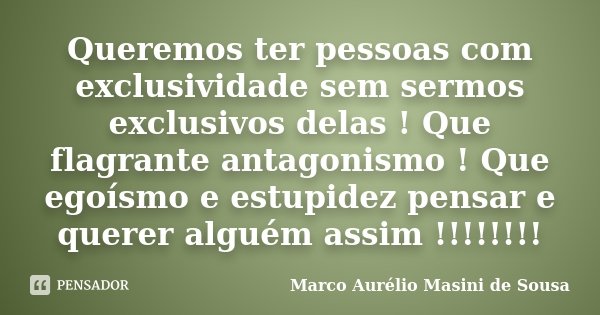 Queremos ter pessoas com exclusividade sem sermos exclusivos delas ! Que flagrante antagonismo ! Que egoísmo e estupidez pensar e querer alguém assim !!!!!!!!... Frase de Marco Aurélio Masini de Sousa.
