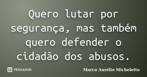Quero lutar por segurança, mas também quero defender o cidadão dos abusos.... Frase de Marco Aurélio Micheletto.