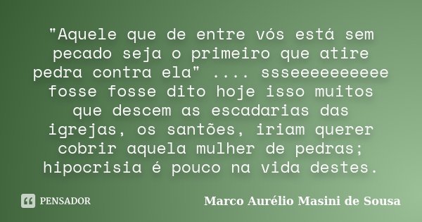 "Aquele que de entre vós está sem pecado seja o primeiro que atire pedra contra ela" .... ssseeeeeeeeee fosse fosse dito hoje isso muitos que descem a... Frase de Marco Aurélio Masini de Sousa.