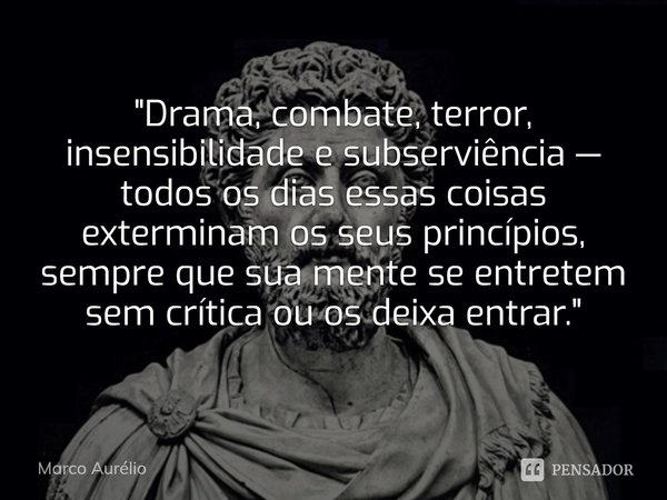 ⁠"Drama, combate, terror, insensibilidade e subserviência — todos os dias essas coisas exterminam os seus princípios, sempre que sua mente se entretem sem ... Frase de Marco Aurélio.