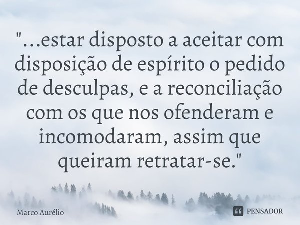 ⁠"...⁠estar disposto a aceitar com disposição de espírito o pedido de desculpas, e a reconciliação com os que nos ofenderam e incomodaram, assim que queira... Frase de Marco Aurélio.