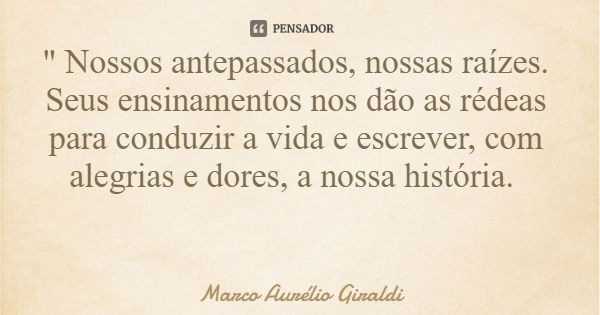 " Nossos antepassados, nossas raízes. Seus ensinamentos nos dão as rédeas para conduzir a vida e escrever, com alegrias e dores, a nossa história.... Frase de Marco Aurélio Giraldi.