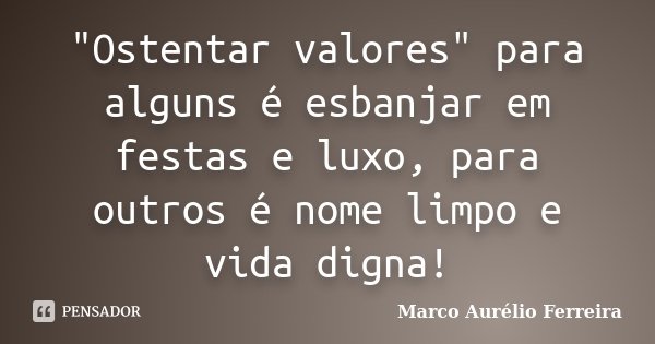 "Ostentar valores" para alguns é esbanjar em festas e luxo, para outros é nome limpo e vida digna!... Frase de Marco Aurélio Ferreira.