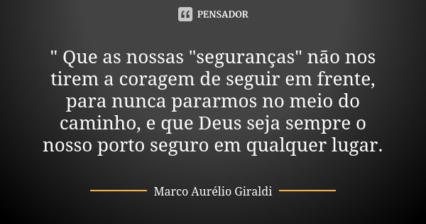 " Que as nossas "seguranças" não nos tirem a coragem de seguir em frente, para nunca pararmos no meio do caminho, e que Deus seja sempre o nosso ... Frase de Marco Aurélio Giraldi.