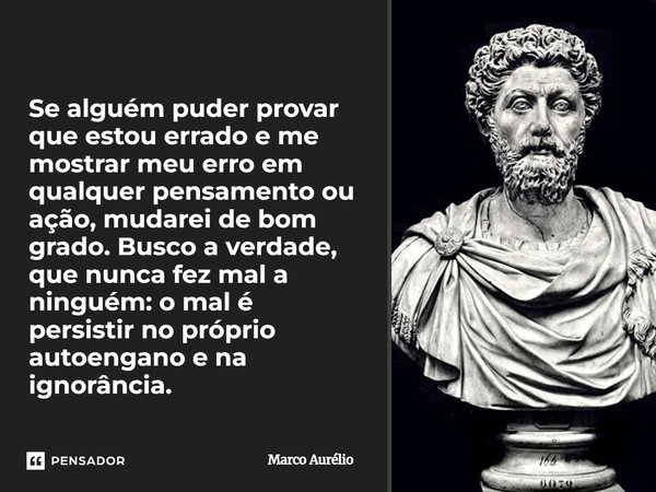 "Se alguém puder provar que estou errado e me mostrar meu erro em qualquer pensamento ou ação, mudarei de bom grado. Busco a verdade, que nunca fez mal a ... Frase de Marco Aurélio.