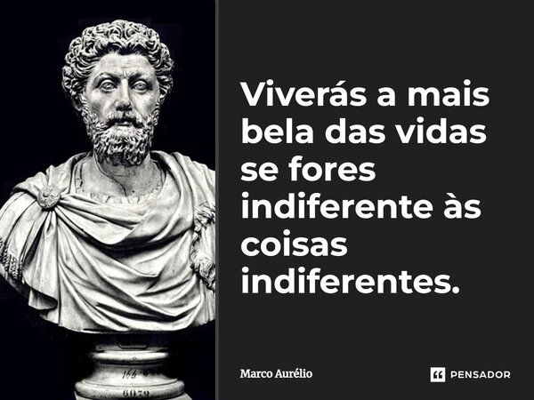 Viverás a mais bela das vidas se fores indiferente às coisas indiferentes.... Frase de Marco Aurélio.