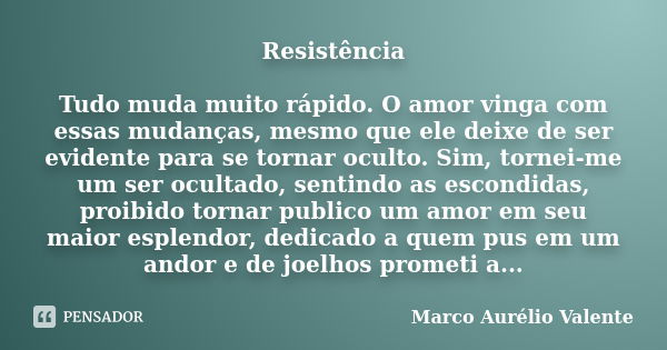 Resistência Tudo muda muito rápido. O amor vinga com essas mudanças, mesmo que ele deixe de ser evidente para se tornar oculto. Sim, tornei-me um ser ocultado, ... Frase de Marco Aurélio Valente.