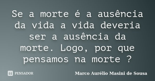 Se a morte é a ausência da vida a vida deveria ser a ausência da morte. Logo, por que pensamos na morte ?... Frase de Marco Aurélio Masini de Sousa.