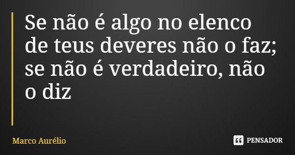 Se não é algo no elenco de teus deveres não o faz; se não é verdadeiro, não o diz... Frase de Marco Aurélio.