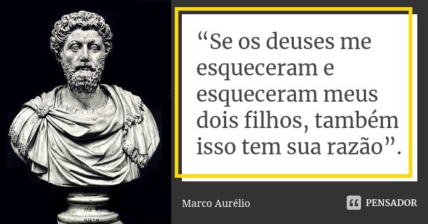 “Se os deuses me esqueceram e esqueceram meus dois filhos, também isso tem sua razão”.... Frase de Marco Aurélio.