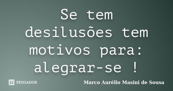 Se tem desilusões tem motivos para: alegrar-se !... Frase de Marco Aurélio Masini de Sousa.