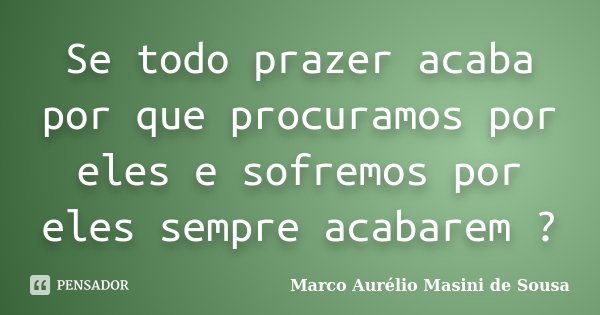 Se todo prazer acaba por que procuramos por eles e sofremos por eles sempre acabarem ?... Frase de Marco Aurélio Masini de Sousa.