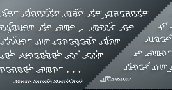 Ser bonito não te garante q alquem te ame , mais se você tiver um coração bom e amar de verdade ai sim terá um grande amor ...... Frase de Marco Aurelio Maciel Reis.
