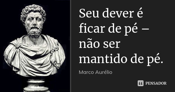 Seu dever é ficar de pé – não ser mantido de pé.... Frase de Marco Aurélio.