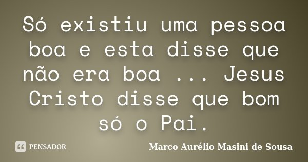 Só existiu uma pessoa boa e esta disse que não era boa ... Jesus Cristo disse que bom só o Pai.... Frase de Marco Aurélio Masini de Sousa.