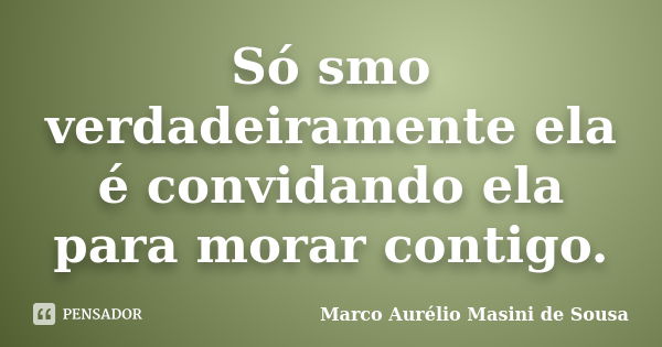 Só smo verdadeiramente ela é convidando ela para morar contigo.... Frase de Marco Aurélio Masini de Sousa.