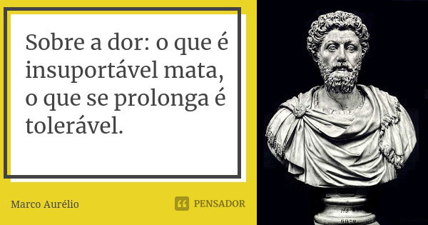 Sobre a dor: o que é insuportável mata, o que se prolonga é tolerável.... Frase de Marco Aurélio.