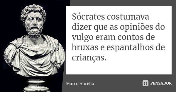 Sócrates costumava dizer que as opiniões do vulgo eram contos de bruxas e espantalhos de crianças.... Frase de Marco Aurélio.