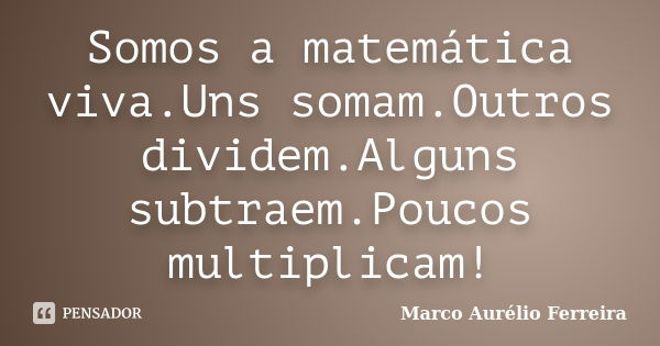 Somos a matemática viva.Uns somam.Outros dividem.Alguns subtraem.Poucos multiplicam!... Frase de Marco Aurélio Ferreira.