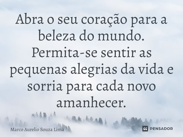 ⁠Abra o seu coração para a beleza do mundo. Permita-se sentir as pequenas alegrias da vida e sorria para cada novo amanhecer.... Frase de Marco Aurelio Souza Lima.