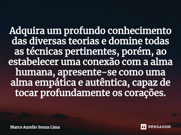 ⁠Adquira um profundo conhecimento das diversas teorias e domine todas as técnicas pertinentes, porém, ao estabelecer uma conexão com a alma humana, apresente-se... Frase de Marco Aurelio Souza Lima.