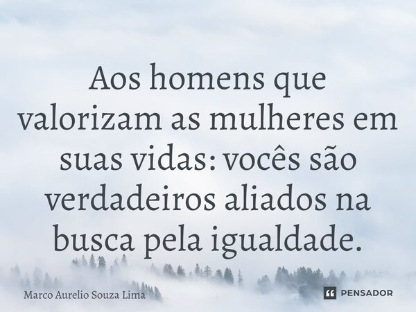 ⁠Aos homens que valorizam as mulheres em suas vidas: vocês são verdadeiros aliados na busca pela igualdade.... Frase de Marco Aurelio Souza Lima.