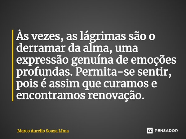 Às vezes, as lágrimas são o derramar da alma, uma expressão genuína de emoções profundas. Permita-se sentir, pois é assim que curamos e encontramos renovação.... Frase de Marco Aurelio Souza Lima.