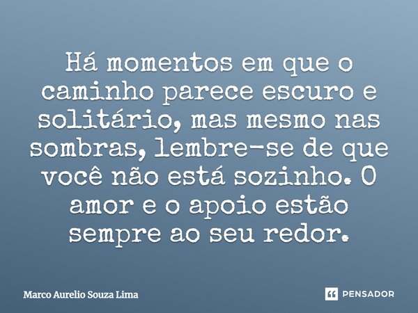 ⁠Há momentos em que o caminho parece escuro e solitário, mas mesmo nas sombras, lembre-se de que você não está sozinho. O amor e o apoio estão sempre ao seu red... Frase de Marco Aurelio Souza Lima.