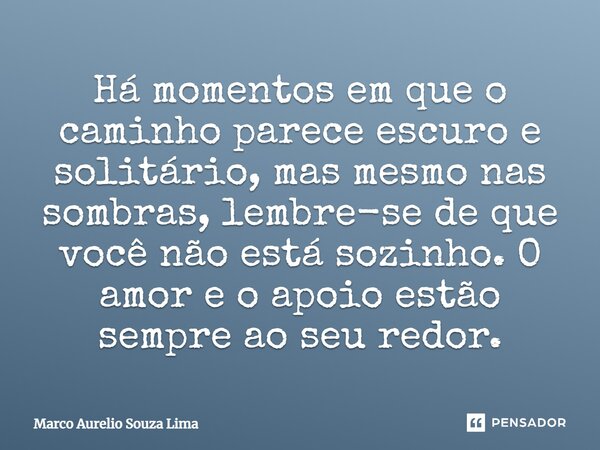 ⁠Há momentos em que o caminho parece escuro e solitário, mas mesmo nas sombras, lembre-se de que você não está sozinho. O amor e o apoio estão sempre ao seu red... Frase de Marco Aurelio Souza Lima.