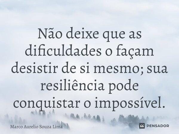 ⁠Não deixe que as dificuldades o façam desistir de si mesmo; sua resiliência pode conquistar o impossível.... Frase de Marco Aurelio Souza Lima.