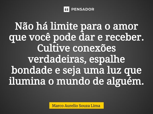 Não há limite para o amor que você pode dar e receber. Cultive conexões verdadeiras, espalhe bondade e seja uma luz que ilumina o mundo de alguém.⁠... Frase de Marco Aurelio Souza Lima.