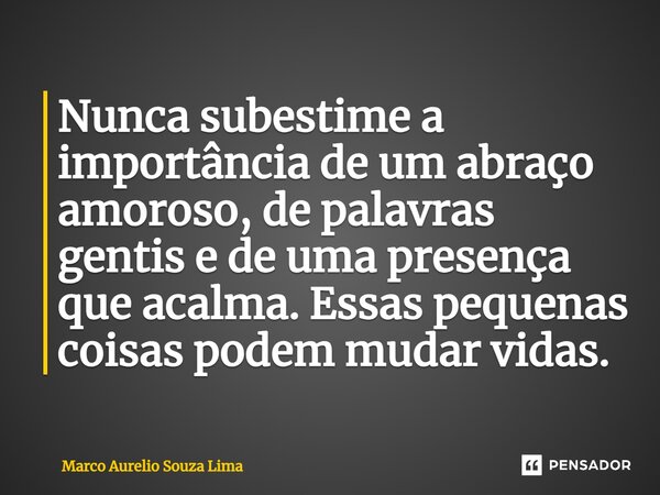 ⁠Nunca subestime a importância de um abraço amoroso, de palavras gentis e de uma presença que acalma. Essas pequenas coisas podem mudar vidas.... Frase de Marco Aurelio Souza Lima.