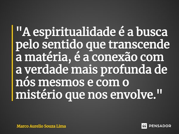 "A espiritualidade é a busca pelo sentido que transcende a matéria, é a conexão com a verdade mais profunda de nós mesmos e com o mistério que nos envolve.... Frase de Marco Aurelio Souza Lima.