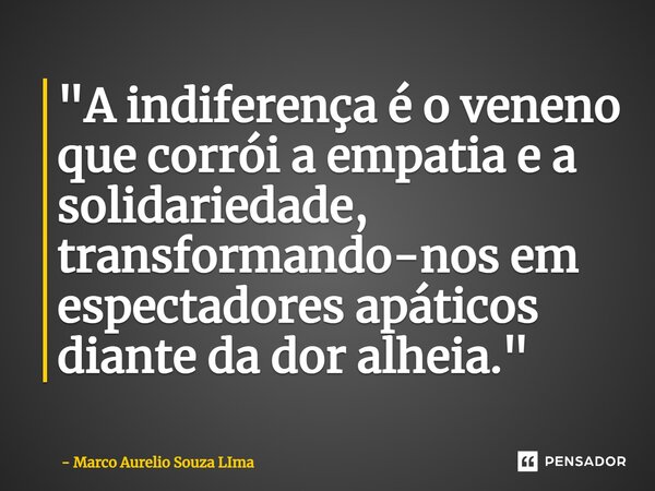 ⁠"A indiferença é o veneno que corrói a empatia e a solidariedade, transformando-nos em espectadores apáticos diante da dor alheia."... Frase de Marco Aurelio Souza LIma.