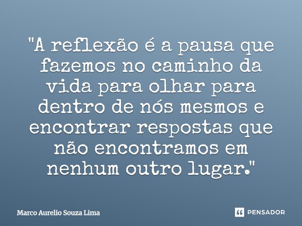 ⁠ "A reflexão é a pausa que fazemos no caminho da vida para olhar para dentro de nós mesmos e encontrar respostas que não encontramos em nenhum outro lugar... Frase de Marco Aurelio Souza Lima.