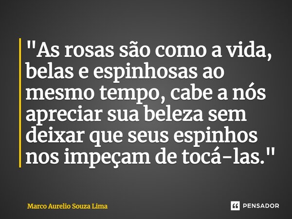 ⁠"As rosas são como a vida, belas e espinhosas ao mesmo tempo, cabe a nós apreciar sua beleza sem deixar que seus espinhos nos impeçam de tocá-las."... Frase de Marco Aurelio Souza Lima.