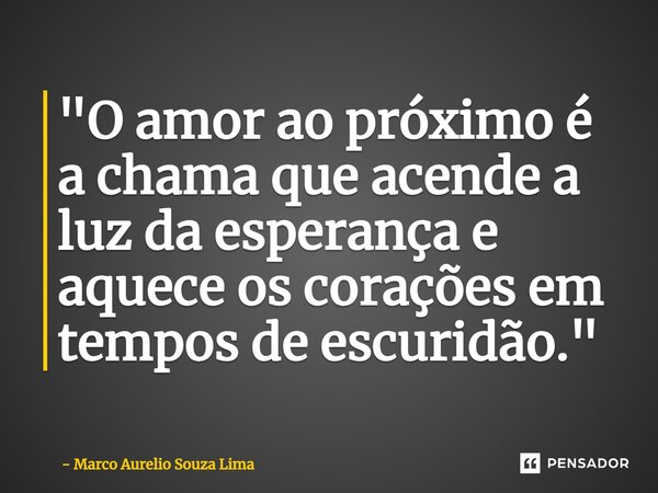 ⁠"O amor ao próximo é a chama que acende a luz da esperança e aquece os corações em tempos de escuridão."... Frase de Marco Aurelio Souza Lima.