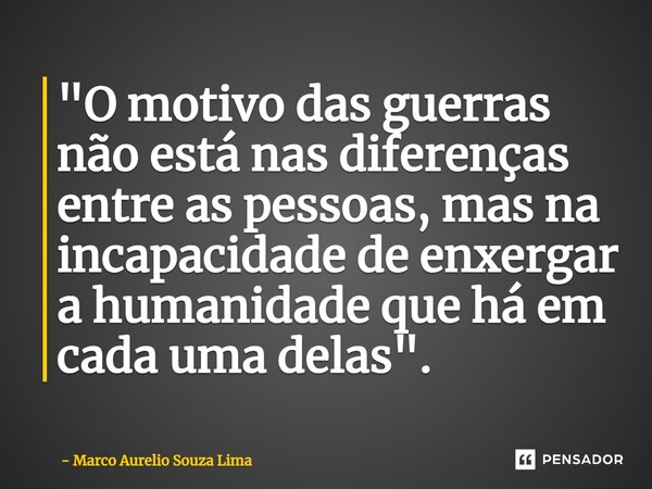 "O motivo das guerras não está nas diferenças entre as pessoas, mas na incapacidade de enxergar a humanidade que há em cada uma delas".⁠... Frase de Marco Aurelio Souza Lima.