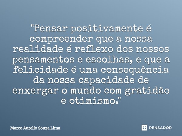 ⁠"Pensar positivamente é compreender que a nossa realidade é reflexo dos nossos pensamentos e escolhas, e que a felicidade é uma consequência da nossa capa... Frase de Marco Aurelio Souza Lima.