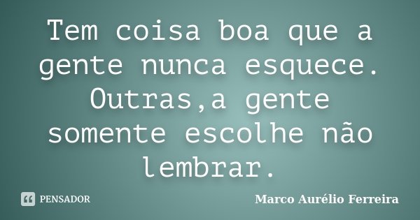 Tem coisa boa que a gente nunca esquece. Outras,a gente somente escolhe não lembrar.... Frase de Marco Aurélio Ferreira.