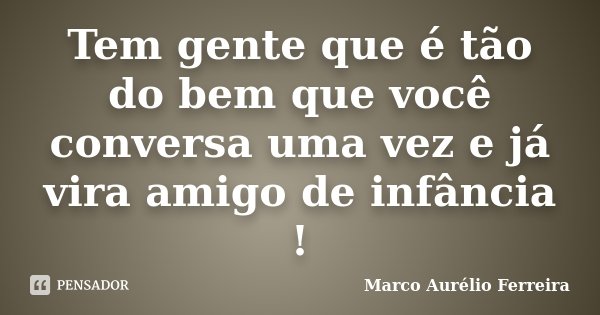 Tem gente que é tão do bem que você conversa uma vez e já vira amigo de infância !... Frase de Marco Aurélio Ferreira.