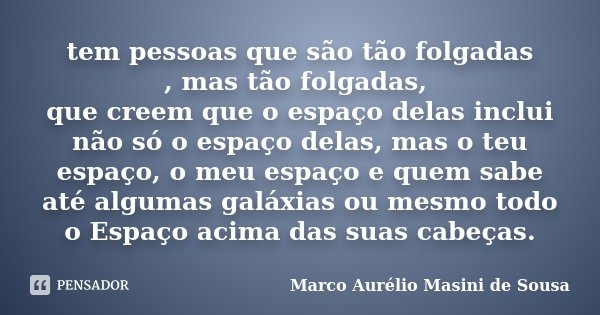 tem pessoas que são tão folgadas , mas tão folgadas, que creem que o espaço delas inclui não só o espaço delas, mas o teu espaço, o meu espaço e quem sabe até a... Frase de Marco Aurélio Masini de Sousa.