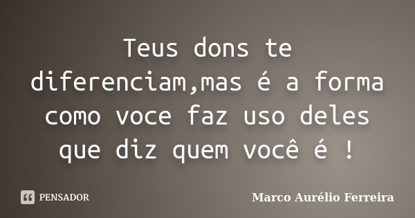Teus dons te diferenciam,mas é a forma como voce faz uso deles que diz quem você é !... Frase de Marco Aurélio Ferreira.