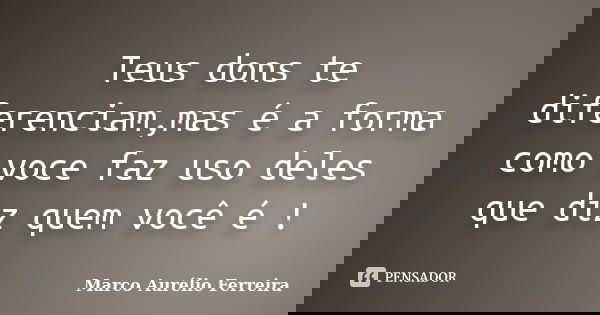 Teus dons te diferenciam,mas é a forma como voce faz uso deles que diz quem você é !... Frase de Marco Aurélio Ferreira.