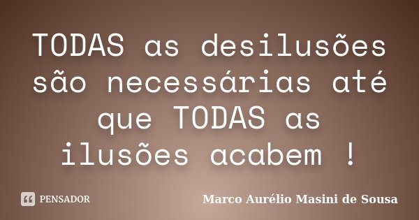 TODAS as desilusões são necessárias até que TODAS as ilusões acabem !... Frase de Marco Aurélio Masini de Sousa.